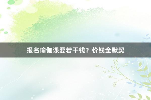 报名瑜伽课要若干钱?价钱全默契