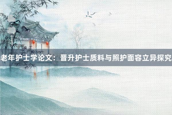 老年护士学论文：晋升护士质料与照护面容立异探究