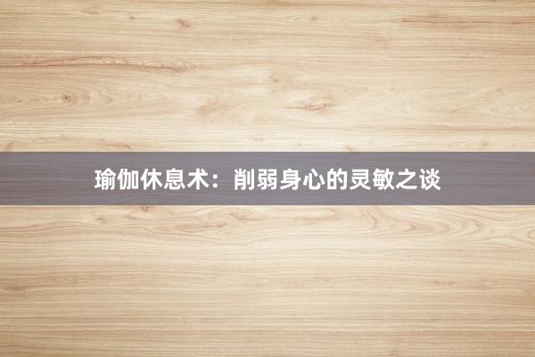 瑜伽休息术:削弱身心的灵敏之谈