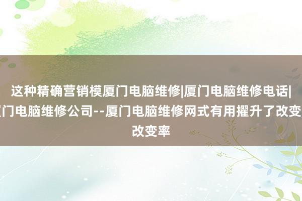 这种精确营销模厦门电脑维修|厦门电脑维修电话|厦门电脑维修公司--厦门电脑维修网式有用擢升了改变率