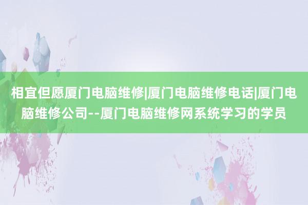 相宜但愿厦门电脑维修|厦门电脑维修电话|厦门电脑维修公司--厦门电脑维修网系统学习的学员