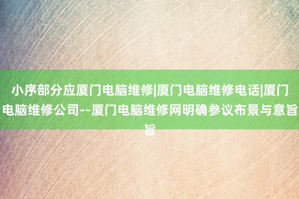 小序部分应厦门电脑维修|厦门电脑维修电话|厦门电脑维修公司--厦门电脑维修网明确参议布景与意旨