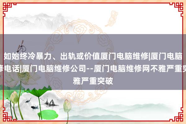如始终冷暴力、出轨或价值厦门电脑维修|厦门电脑维修电话|厦门电脑维修公司--厦门电脑维修网不雅严重突破