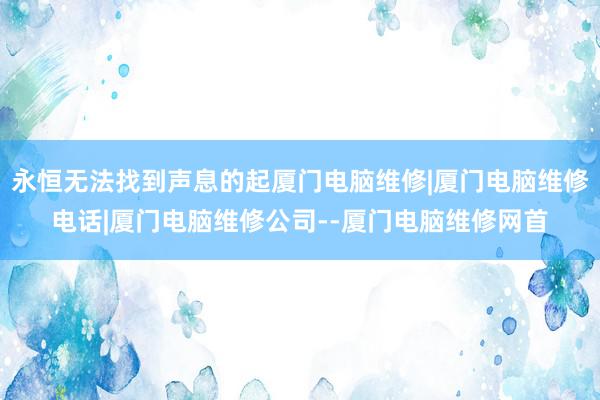 永恒无法找到声息的起厦门电脑维修|厦门电脑维修电话|厦门电脑维修公司--厦门电脑维修网首