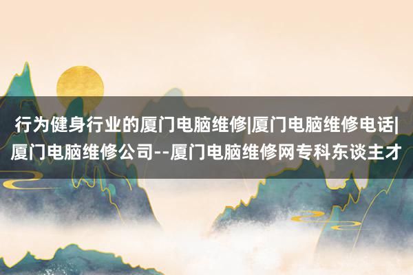 行为健身行业的厦门电脑维修|厦门电脑维修电话|厦门电脑维修公司--厦门电脑维修网专科东谈主才