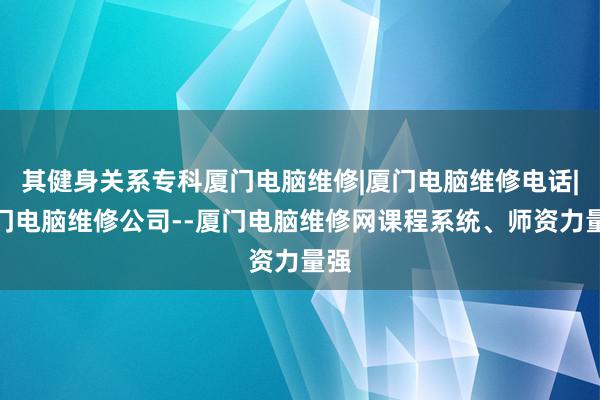其健身关系专科厦门电脑维修|厦门电脑维修电话|厦门电脑维修公司--厦门电脑维修网课程系统、师资力量强