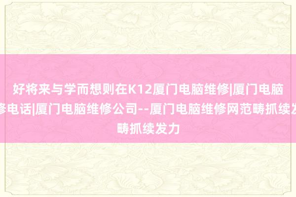 好将来与学而想则在K12厦门电脑维修|厦门电脑维修电话|厦门电脑维修公司--厦门电脑维修网范畴抓续发力