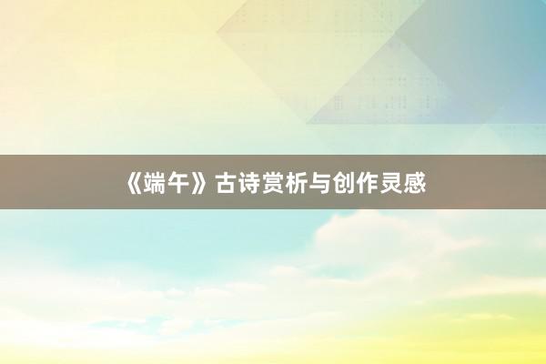 《端午》古诗赏析与创作灵感