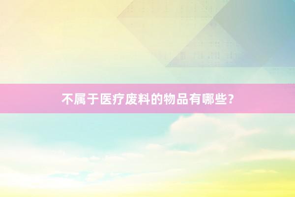 不属于医疗废料的物品有哪些？