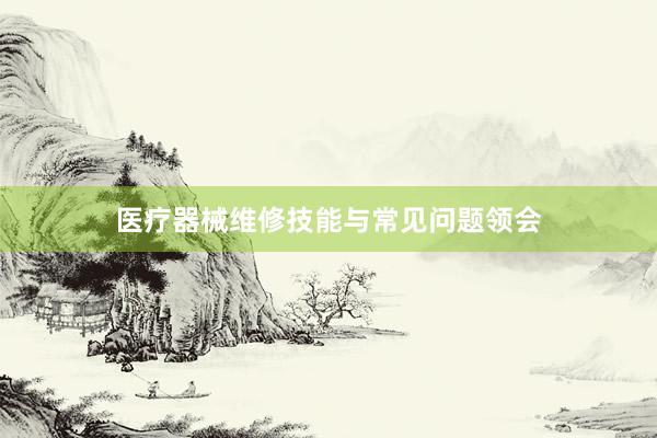 医疗器械维修技能与常见问题领会